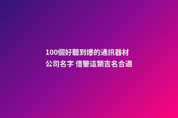 100個好聽到爆的通訊器材公司名字 借鑒這類吉名合適